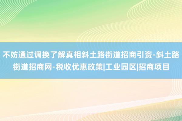 不妨通过调换了解真相斜土路街道招商引资-斜土路街道招商网-税收优惠政策|工业园区|招商项目